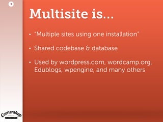 Multisite is…
• “Multiple sites using one installation”
• Shared codebase & database
• Used by wordpress.com, wordcamp.org,
Edublogs, wpengine, and many others
3
 