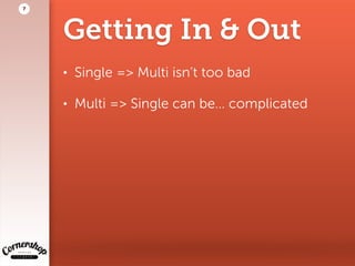 Getting In & Out
• Single => Multi isn’t too bad
• Multi => Single can be… complicated
7
 