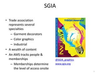 SGIA	
  
• Trade	
  association	
  
represents	
  several	
  
specialties	
  
– Garment	
  decorators	
  
– Color	
  graph...