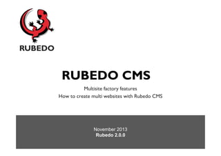RUBEDO CMS
Multisite factory features
How to create multi websites with Rubedo CMS

November 2013
Rubedo 2.0.0

 
