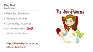 Dee Teal
Web Princess
• Front End Developer

• Genesis Specialist

• Community Organiser

• On contract with 

• Not really much of a princess
http://thewebprincess.com
@thewebprincess
 