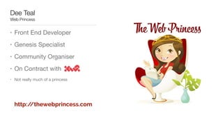 Dee Teal
Web Princess
• Front End Developer

• Genesis Specialist

• Community Organiser

• On Contract with 

• Not really much of a princess
http://thewebprincess.com
 