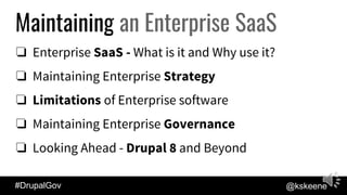 #DrupalGov @kskeene
Maintaining an Enterprise SaaS
❏ Enterprise SaaS - What is it and Why use it?
❏ Maintaining Enterprise...
