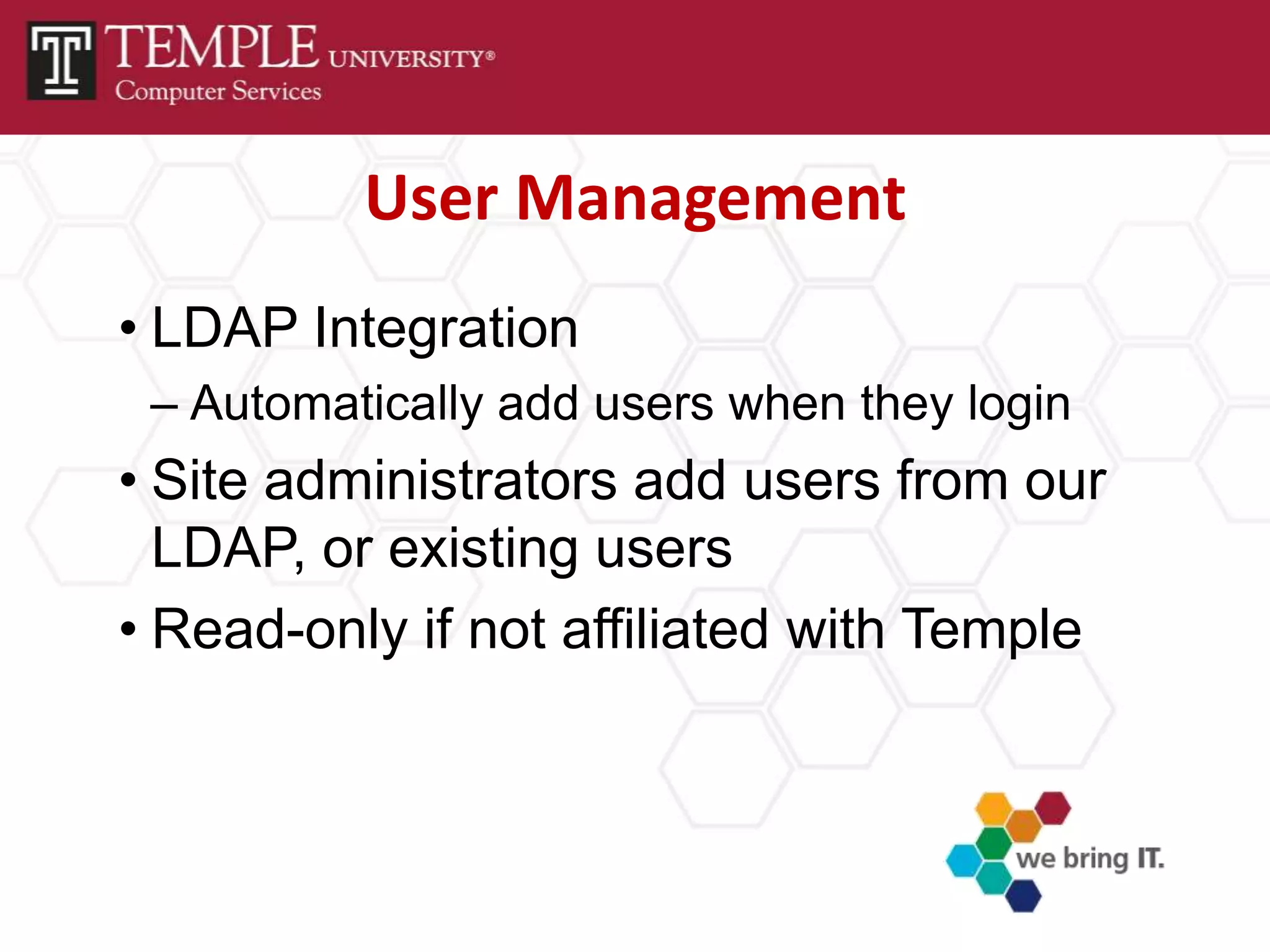 User Management
• LDAP Integration
 – Automatically add users when they login
• Site administrators add users from our
  LDAP, or existing users
• Read-only if not affiliated with Temple
 