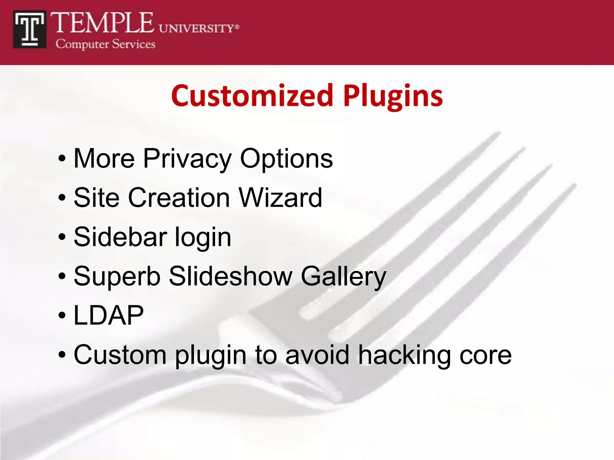 Customized Plugins
• More Privacy Options
• Site Creation Wizard
• Sidebar login
• Superb Slideshow Gallery
• LDAP
• Custom plugin to avoid hacking core
 