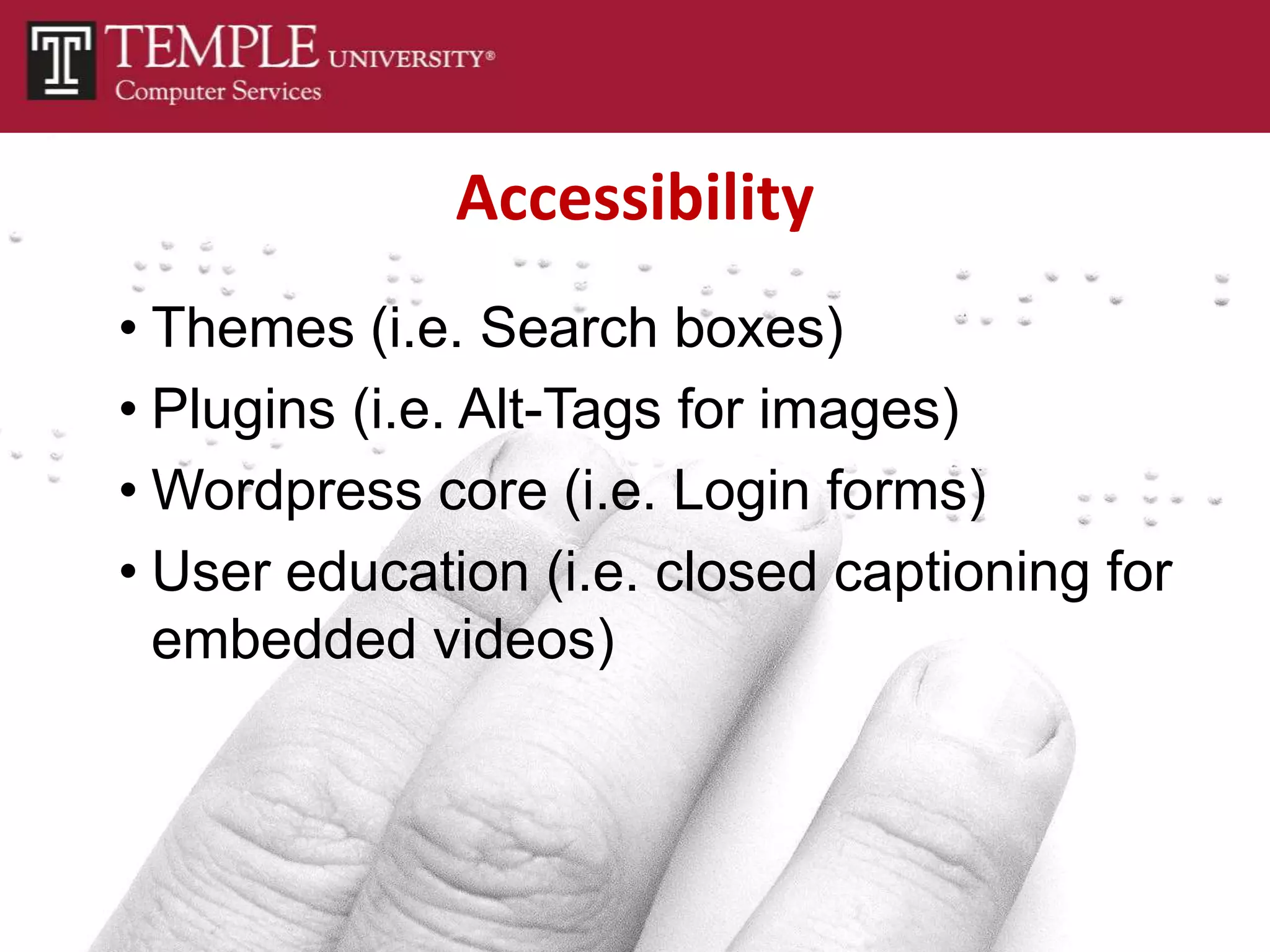 Accessibility
• Themes (i.e. Search boxes)
• Plugins (i.e. Alt-Tags for images)
• Wordpress core (i.e. Login forms)
• User education (i.e. closed captioning for
  embedded videos)
 