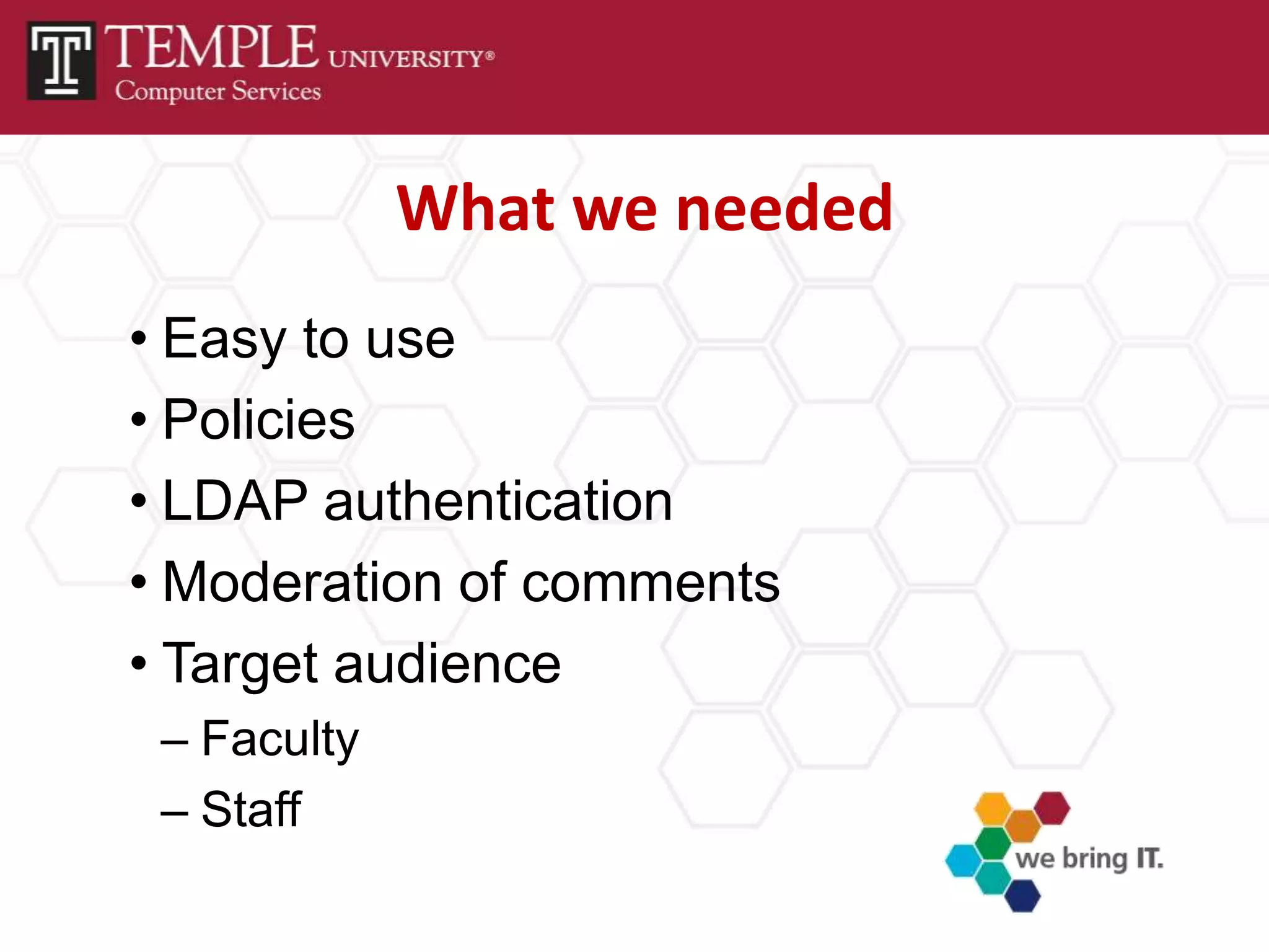What we needed
• Easy to use
• Policies
• LDAP authentication
• Moderation of comments
• Target audience
 – Faculty
 – Staff
 
