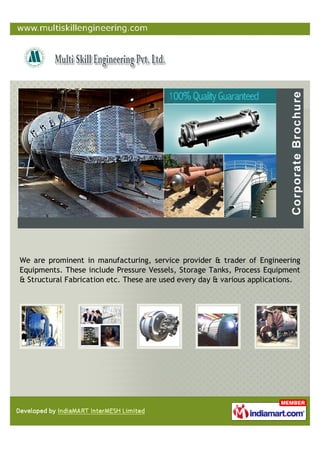We are prominent in manufacturing, service provider & trader of Engineering
Equipments. These include Pressure Vessels, Storage Tanks, Process Equipment
& Structural Fabrication etc. These are used every day & various applications.
 