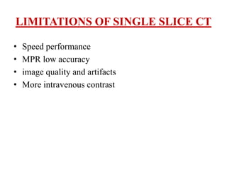 LIMITATIONS OF SINGLE SLICE CT
• Speed performance
• MPR low accuracy
• image quality and artifacts
• More intravenous contrast
 