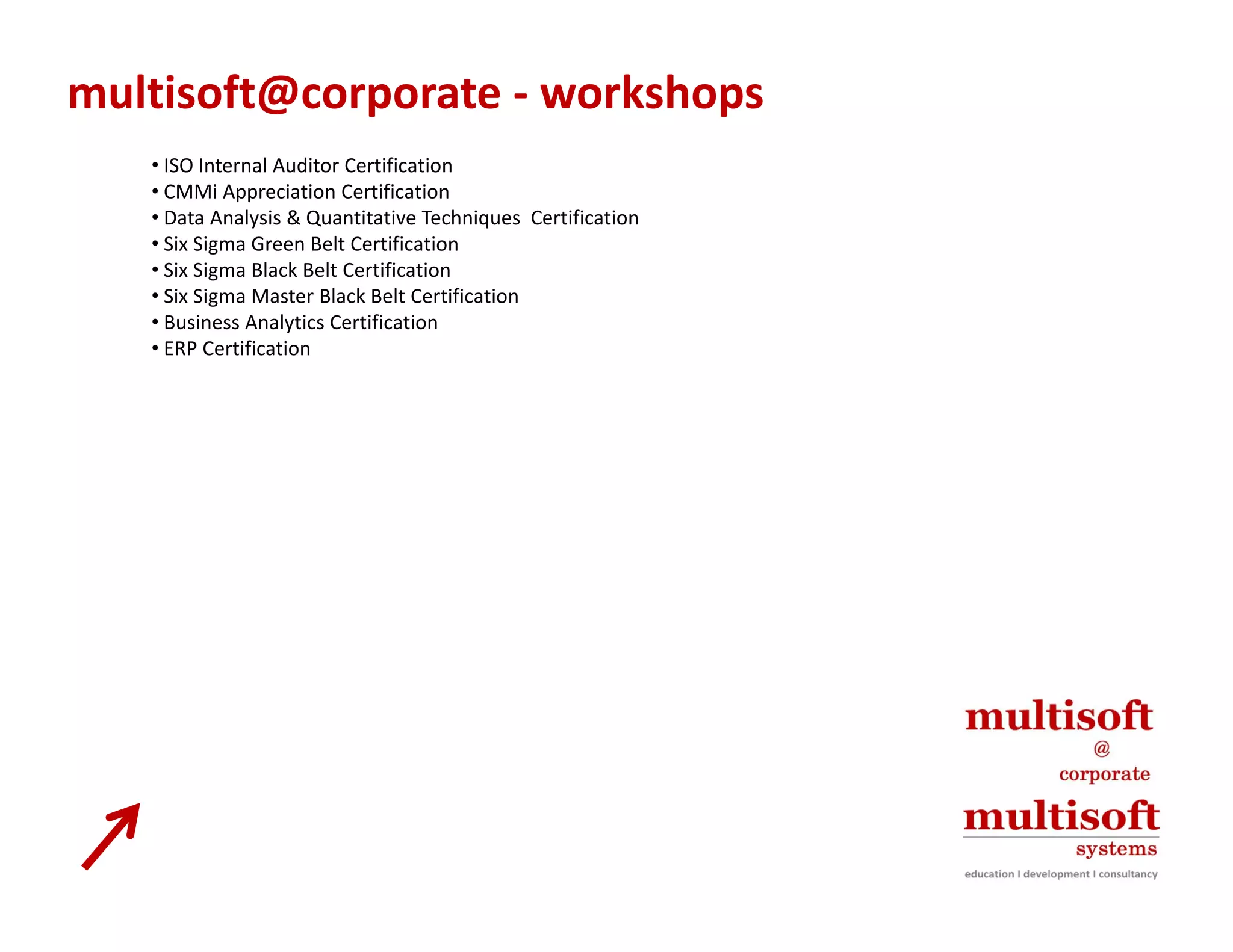 multisoft@corporate ‐ workshops
   • ISO Internal Auditor Certification
   • CMMi Appreciation Certification
   • Data Analysis & Quantitative Techniques  Certification
   • Six Sigma Green Belt Certification
   • Six Sigma Black Belt Certification
   • Six Sigma Master Black Belt Certification
     Six Sigma Master Black Belt Certification
   • Business Analytics Certification
   • ERP Certification
 
