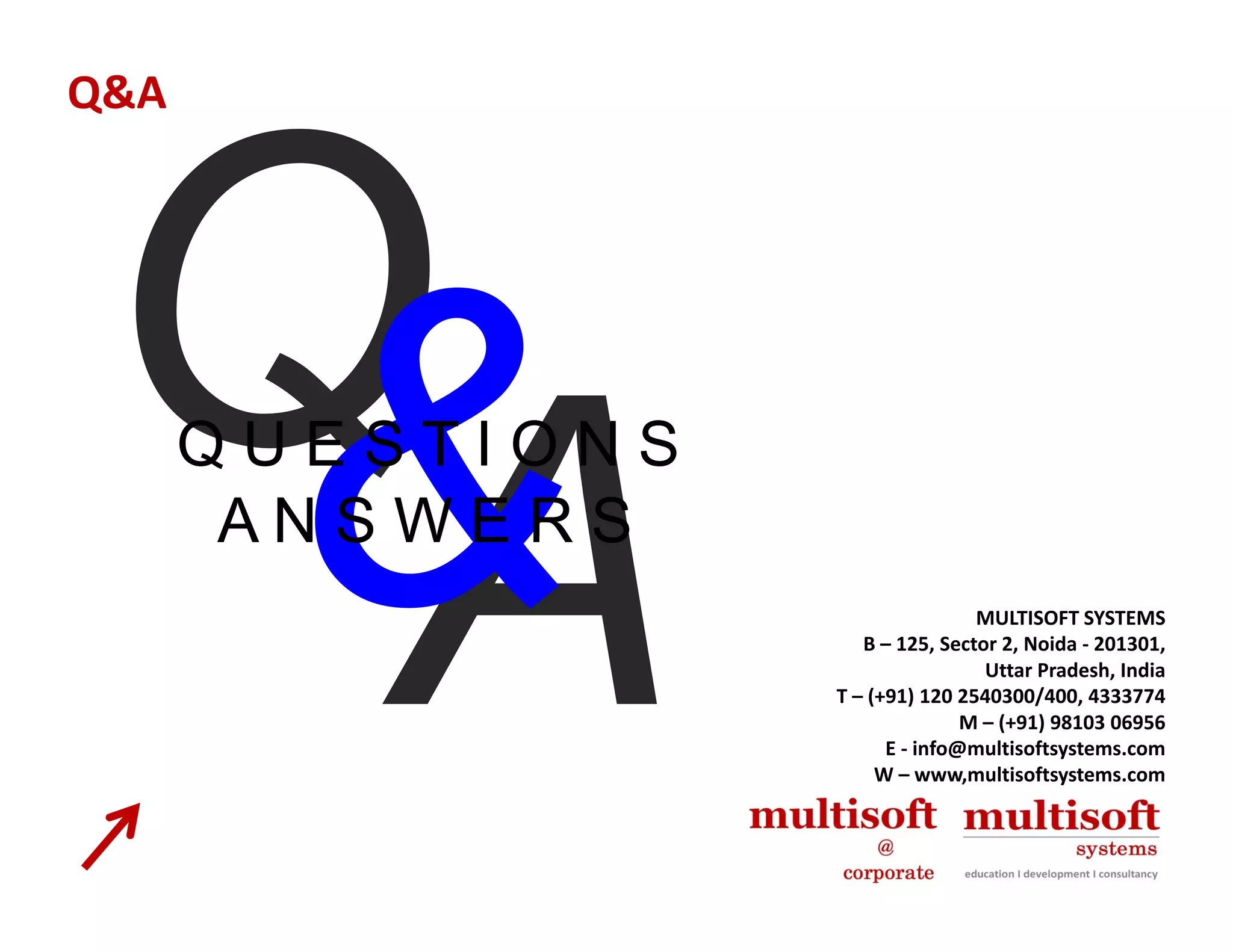 Q&A




      QUESTIONS
       ANSWERS
                                  MULTISOFT SYSTEMS
                     B – 125, Sector 2, Noida ‐ 201301,
                                   Uttar Pradesh, India
                  T – (+91) 120 2540300/400, 4333774
                                 M – (+91) 98103 06956
                        E ‐ info@multisoftsystems.com
                       W – www,multisoftsystems.com
                       W – www multisoftsystems com
 