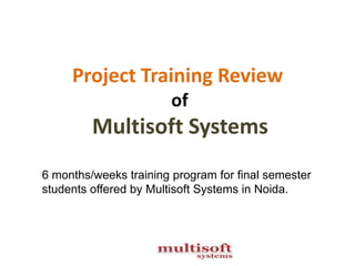 Project Training Review
of
Multisoft Systems
6 months/weeks training program for final semester
students offered by Multisoft Systems in Noida.
 