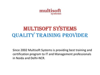 Multisoft Systems
Quality Training Provider
Since 2002 Multisoft Systems is providing best training and
certification program to IT and Management professionals
in Noida and Delhi-NCR.

 