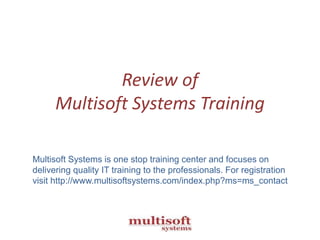 Review of
Multisoft Systems Training
Multisoft Systems is one stop training center and focuses on
delivering quality IT training to the professionals. For registration
visit http://www.multisoftsystems.com/index.php?ms=ms_contact

 