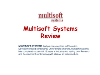 Multisoft Systems
Review
MULTISOFT SYSTEMS that provides services in Education,
Development and consultancy under single umbrella. Multisoft Systems
has completed successful 12 years in industry and having own Research
and Development center along with state of art infrastructure.

 