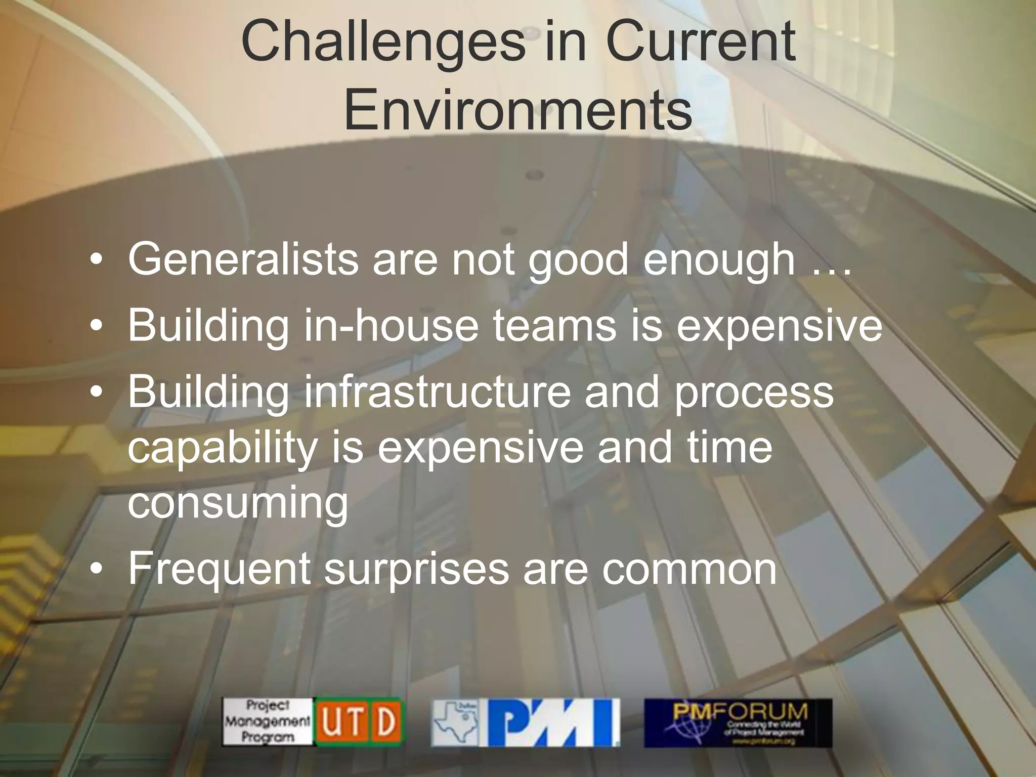 Challenges in Current
          Environments

• Generalists are not good enough …
• Building in-house teams is expensive
• Building infrastructure and process
  capability is expensive and time
  consuming
• Frequent surprises are common
 