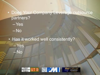 • Does Your Company Leverage outsource
  partners?
   – Yes
   – No
• Has it worked well consistently?
  – Yes
  – No
 