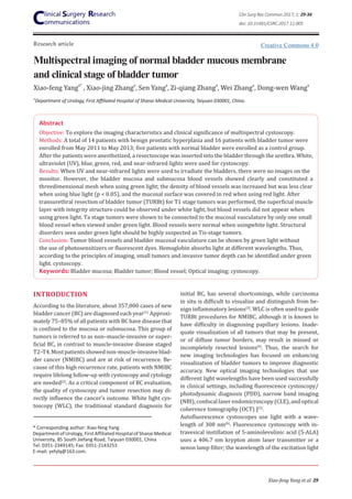 Research article
Xiao-feng Yang et al 29
Multispectral imaging of normal bladder mucous membrane
and clinical stage of bladder tumor
Xiao-feng Yanga*
, Xiao-jing Zhanga
, Sen Yanga
, Zi-qiang Zhanga
, Wei Zhanga
, Dong-wen Wanga
Abstract
Objective: To explore the imaging characteristics and clinical significance of multispectral cystoscopy.
Methods: A total of 14 patients with benign prostatic hyperplasia and 16 patients with bladder tumor were
enrolled from May 2011 to May 2013; five patients with normal bladder were enrolled as a control group.
After the patients were anesthetized, a resectoscope was inserted into the bladder through the urethra. White,
ultraviolet (UV), blue, green, red, and near-infrared lights were used for cystoscopy.
Results: When UV and near-infrared lights were used to irradiate the bladders, there were no images on the
monitor. However, the bladder mucosa and submucosa blood vessels showed clearly and constituted a
threedimensional mesh when using green light; the density of blood vessels was increased but was less clear
when using blue light (p < 0.05), and the mucosal surface was covered in red when using red light. After
transurethral resection of bladder tumor (TURBt) for T1 stage tumors was performed, the superficial muscle
layer with integrity structure could be observed under white light, but blood vessels did not appear when
using green light. Ta stage tumors were shown to be connected to the mucosal vasculature by only one small
blood vessel when viewed under green light. Blood vessels were normal when usingwhite light. Structural
disorders seen under green light should be highly suspected as Tis-stage tumors.
Conclusion: Tumor blood vessels and bladder mucosal vasculature can be shown by green light without
the use of photosensitizers or fluorescent dyes. Hemoglobin absorbs light at different wavelengths. Thus,
according to the principles of imaging, small tumors and invasive tumor depth can be identified under green
light. cystoscopy.
Keywords: Bladder mucosa; Bladder tumor; Blood vessel; Optical imaging; cystoscopy.
INTRODUCTION
According to the literature, about 357,000 cases of new
bladder cancer (BC) are diagnosed each year[1].
Approxi-
mately 75–85% of all patients with BC have disease that
is confined to the mucosa or submucosa. This group of
tumors is referred to as non–muscle-invasive or super-
ficial BC, in contrast to muscle-invasive disease staged
T2–T4.Mostpatientsshowednon-muscle-invasiveblad-
der cancer (NMIBC) and are at risk of recurrence. Be-
cause of this high recurrence rate, patients with NMIBC
require lifelong follow-up with cystoscopy and cytology
are needed[2]
. As a critical component of BC evaluation,
the quality of cystoscopy and tumor resection may di-
rectly influence the cancer’s outcome. White light cys-
toscopy (WLC), the traditional standard diagnosis for
* Corresponding author: Xiao-feng Yang
Department of Urology, First Affiliated Hospital of Shanxi Medical
University, 85 South Jiefang Road, Taiyuan 030001, China
Tel: 0351-2349145; Fax: 0351-2143253
E-mail: yxfylq@163.com.
initial BC, has several shortcomings, while carcinoma
in situ is difficult to visualize and distinguish from be-
nign inflammatory lesions[3]
. WLC is often used to guide
TURBt procedures for NMIBC, although it is known to
have difficulty in diagnosing papillary lesions. Inade-
quate visualization of all tumors that may be present,
or of diffuse tumor borders, may result in missed or
incompletely resected lesions[4]
. Thus, the search for
new imaging technologies has focused on enhancing
visualization of bladder tumors to improve diagnostic
accuracy. New optical imaging technologies that use
different light wavelengths have been used successfully
in clinical settings, including fluorescence cystoscopy/
photodynamic diagnosis (PDD), narrow band imaging
(NBI), confocal laser endomicroscopy (CLE), and optical
coherence tomography (OCT) ][5]
.
Autofluorescence cystoscopes use light with a wave-
length of 308 nm[6]
. Fluorescence cystoscopy with in-
travesical instillation of 5-aminolevulinic acid (5-ALA)
uses a 406.7 nm krypton atom laser transmitter or a
xenon lamp filter; the wavelength of the excitation light
a
Department of Urology, First Affiliated Hospital of Shanxi Medical University, Taiyuan 030001, China.
Clin Surg Res Commun 2017; 1: 29-34
doi: 10.31491/CSRC.2017.12.005
Creative Commons 4.0
 