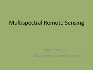 Multispectral Remote Sensing

Sumetted by :Dharmendera Kumar meena

 