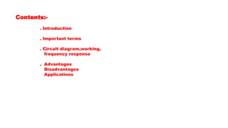 Contents:-
. Introduction
. Important terms
. Circuit diagram,working,
frequency response
. Advantages
Disadvantages
Applications
 
