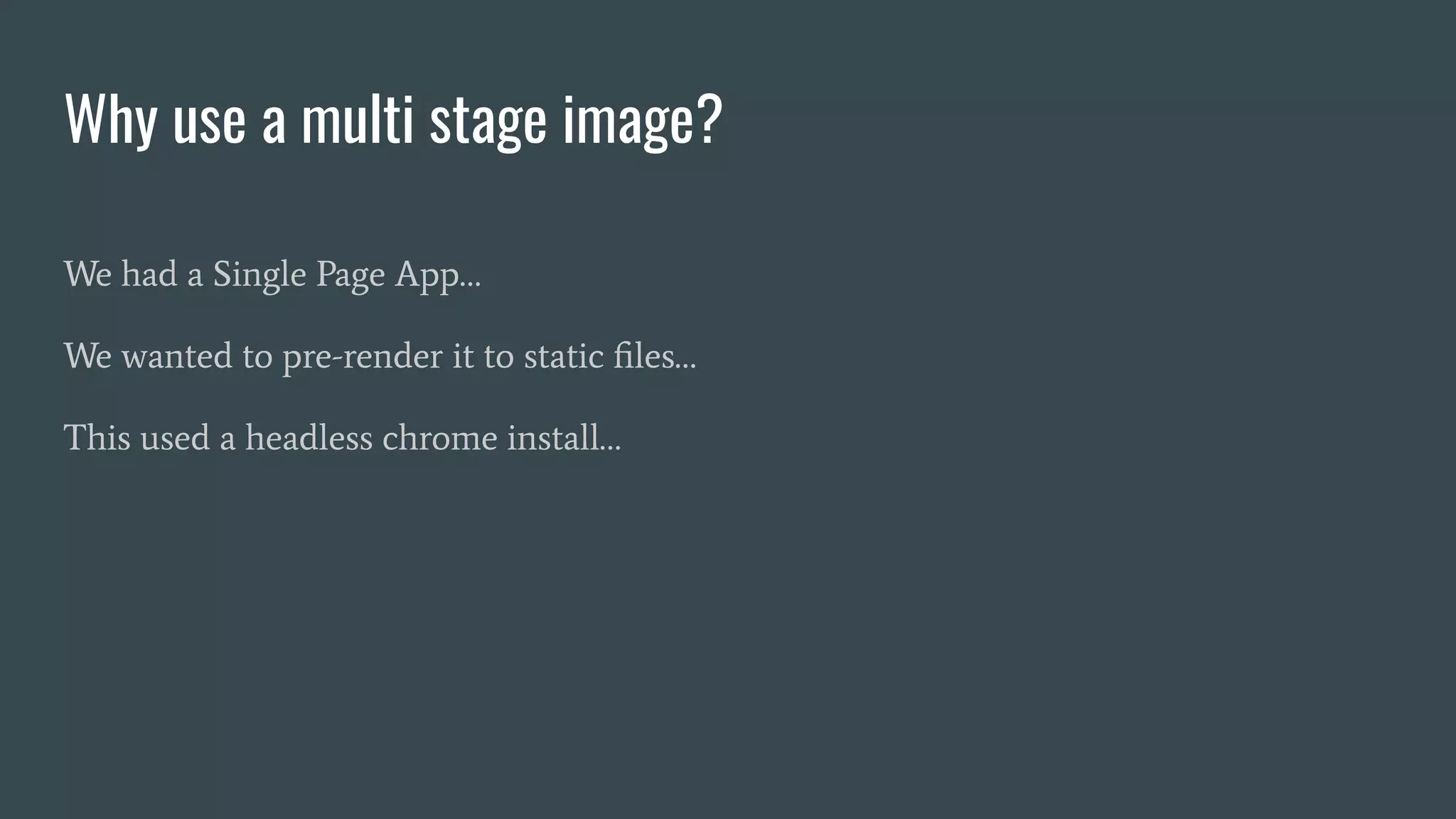 Why use a multi stage image?
We had a Single Page App…
We wanted to pre-render it to static ﬁles…
This used a headless chrome install…
 