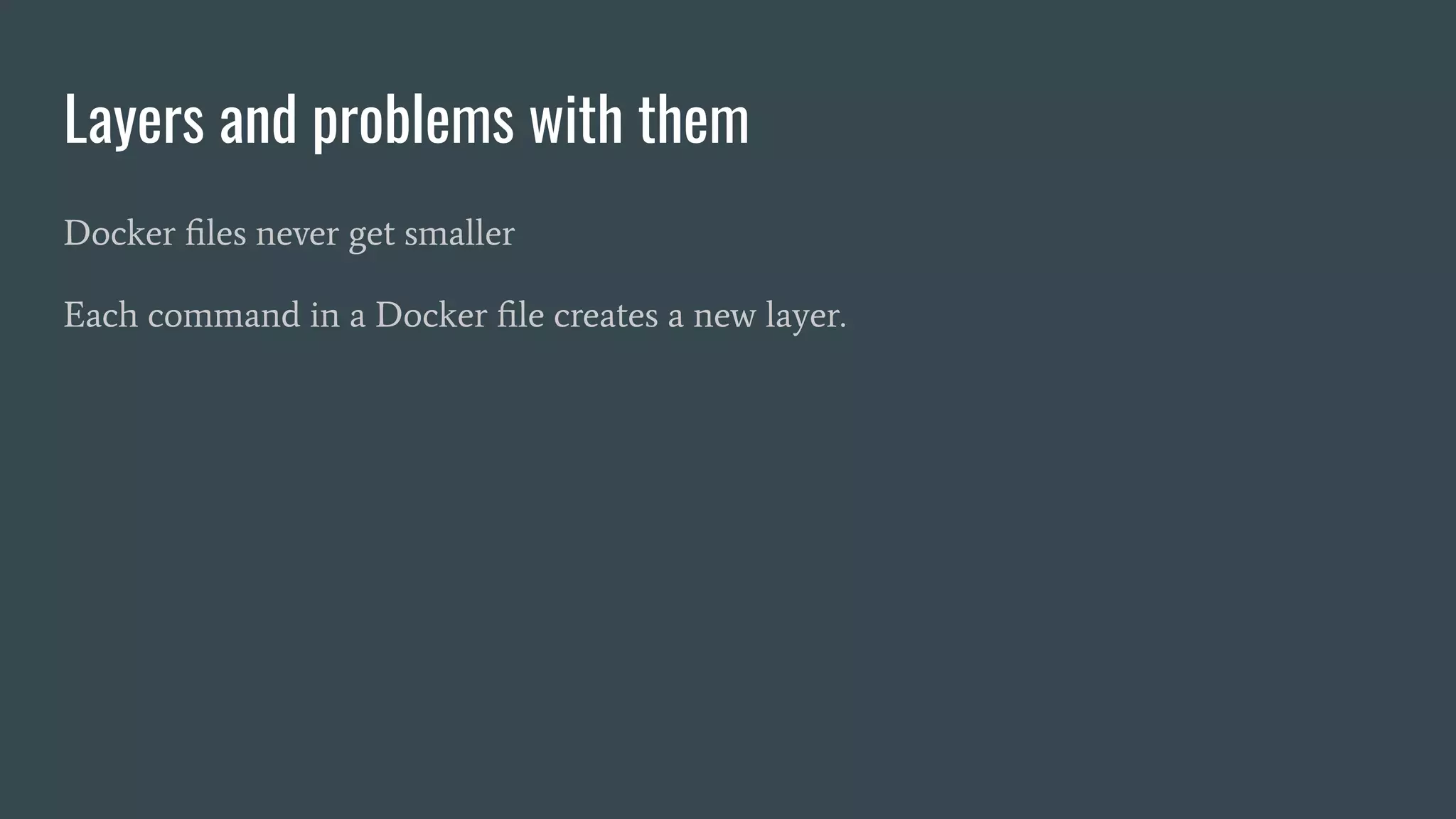 Layers and problems with them
Docker ﬁles never get smaller
Each command in a Docker ﬁle creates a new layer.
 