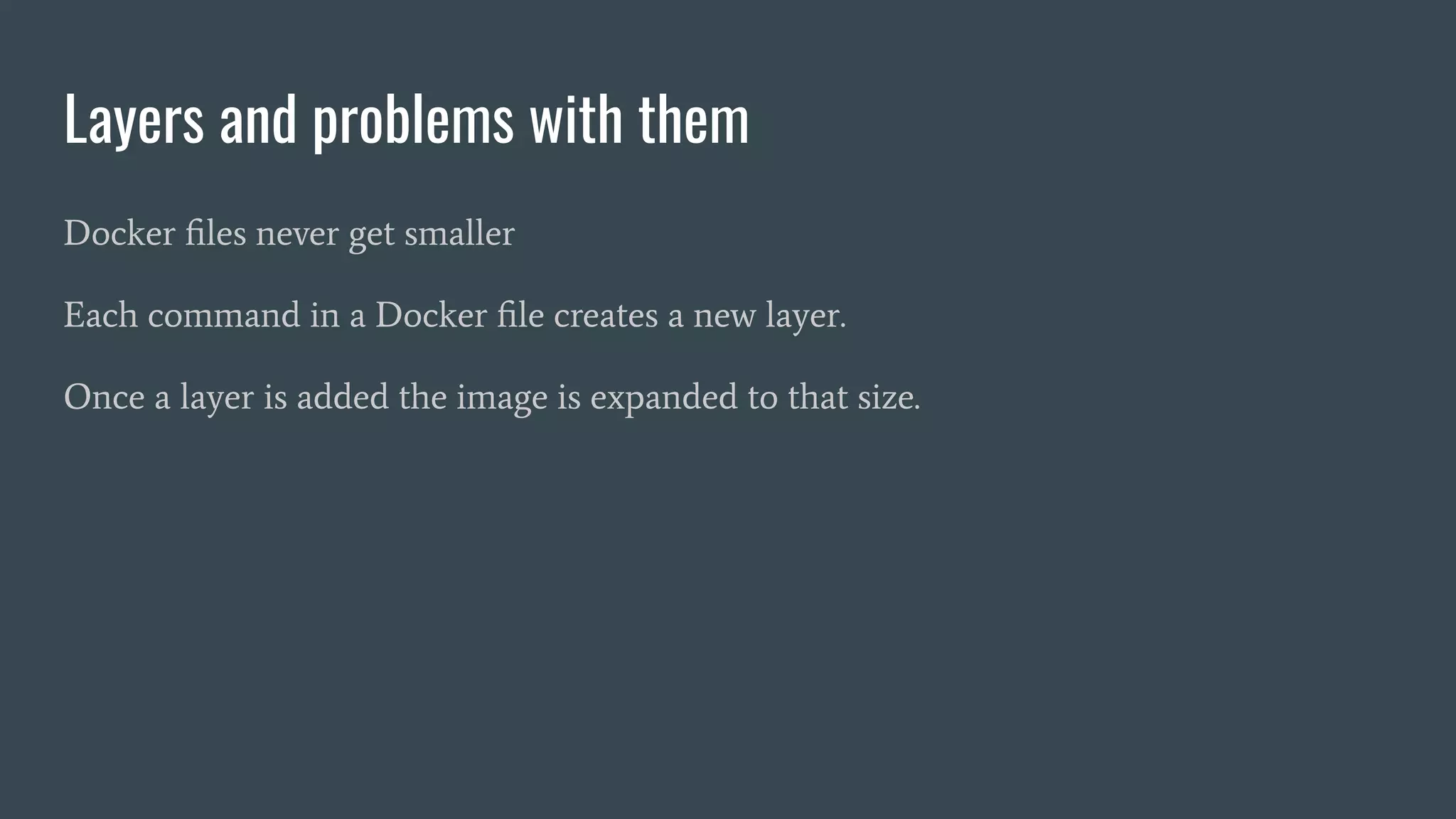 Layers and problems with them
Docker ﬁles never get smaller
Each command in a Docker ﬁle creates a new layer.
Once a layer is added the image is expanded to that size.
 