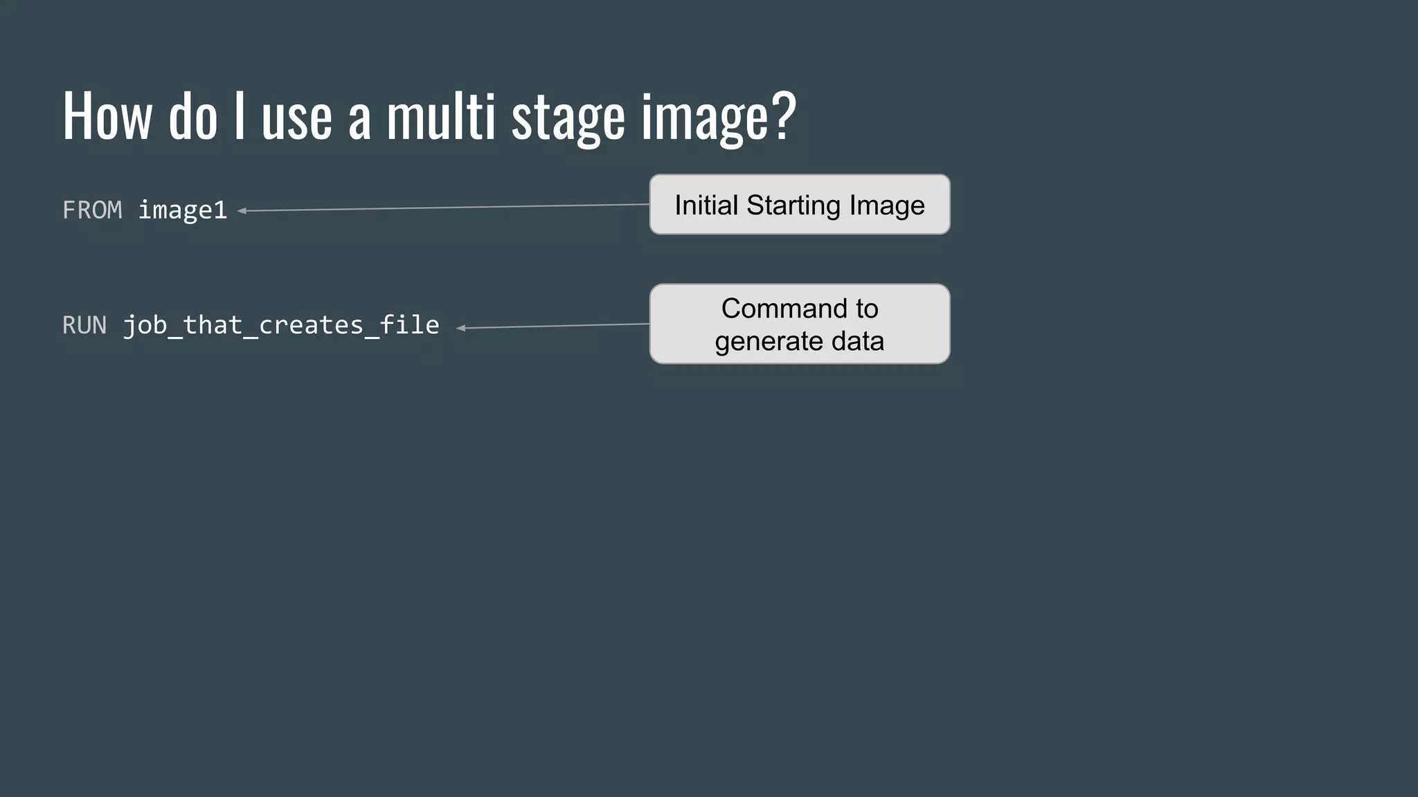 How do I use a multi stage image?
FROM image1
RUN job_that_creates_file
Initial Starting Image
Command to
generate data
 
