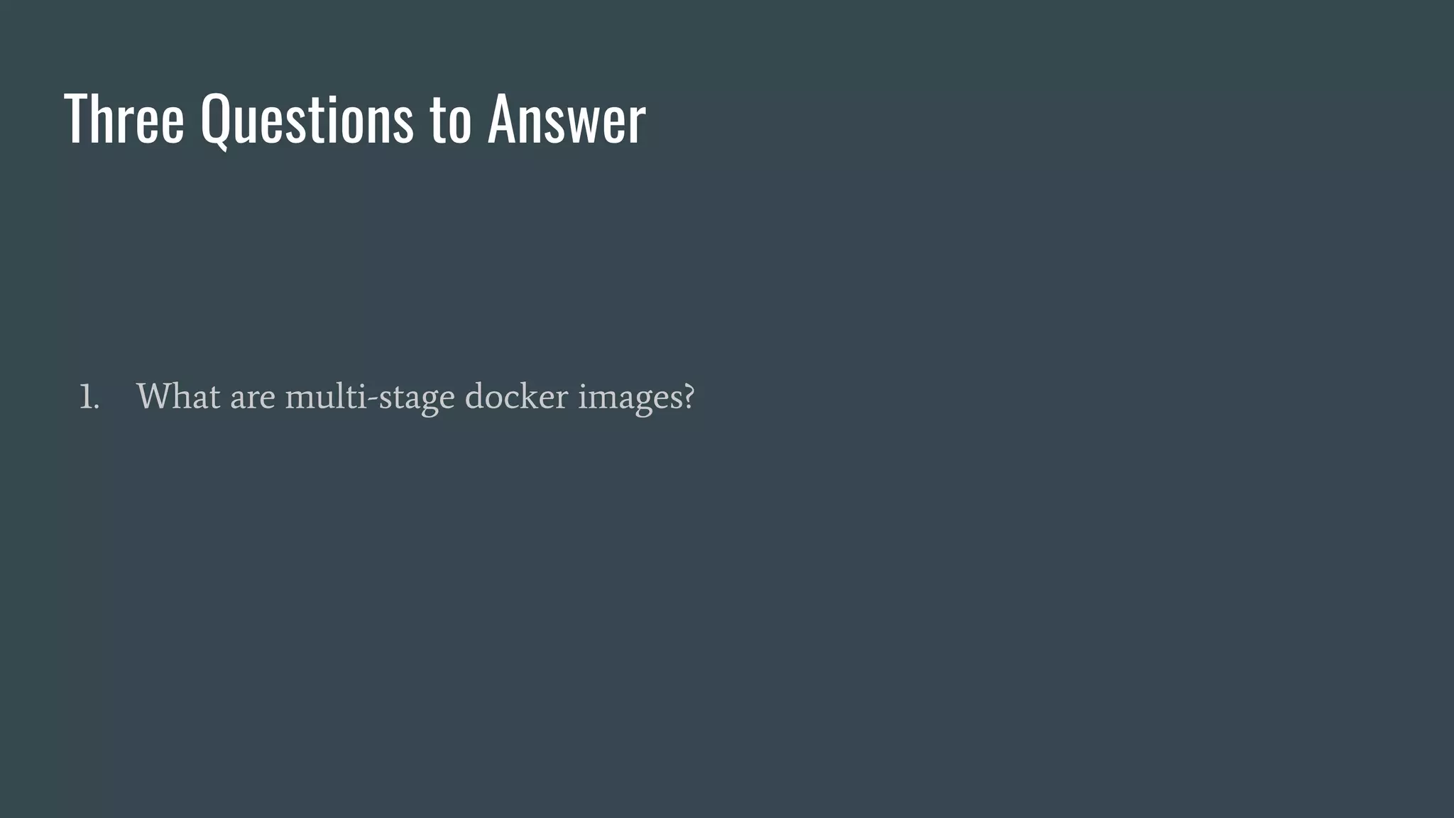 Three Questions to Answer
1. What are multi-stage docker images?
 