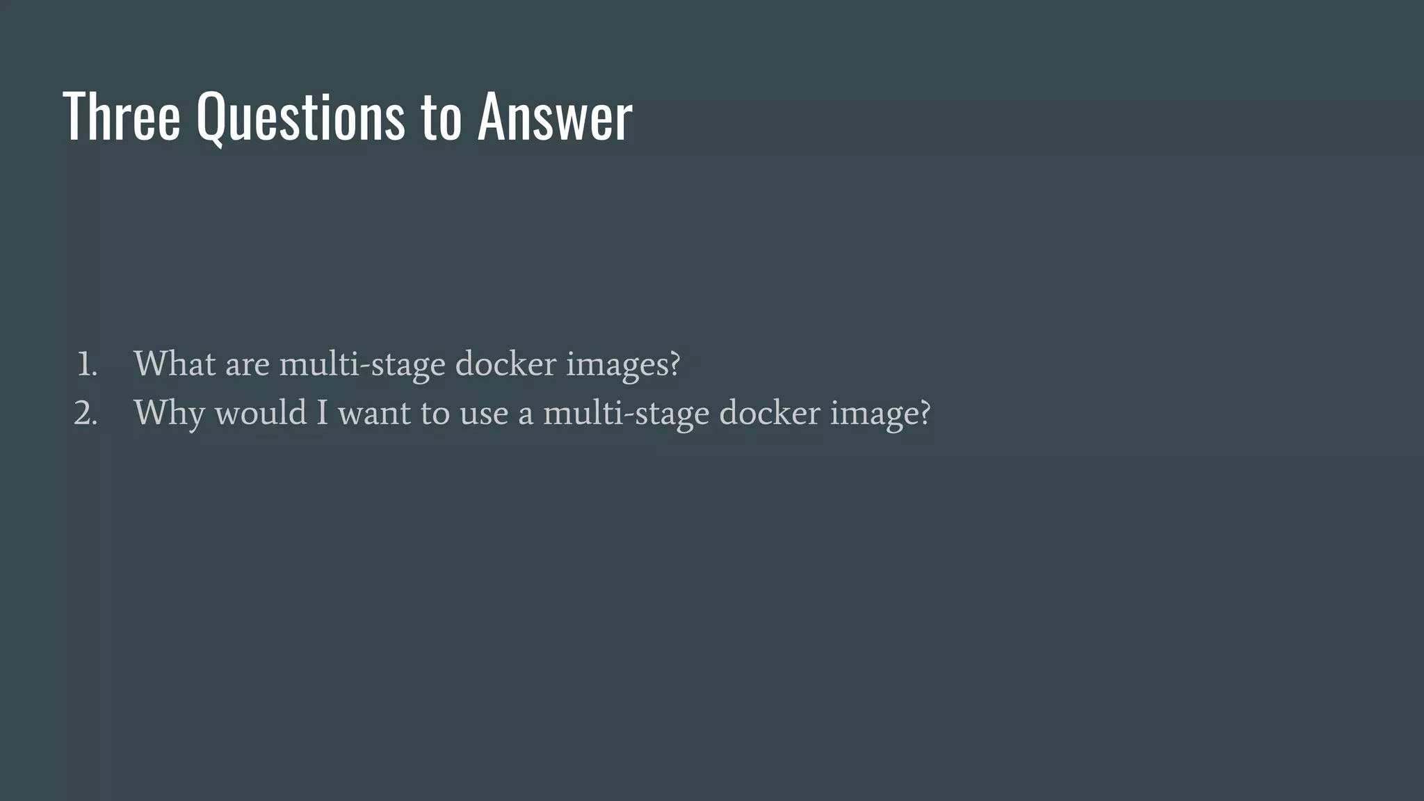 Three Questions to Answer
1. What are multi-stage docker images?
2. Why would I want to use a multi-stage docker image?
 