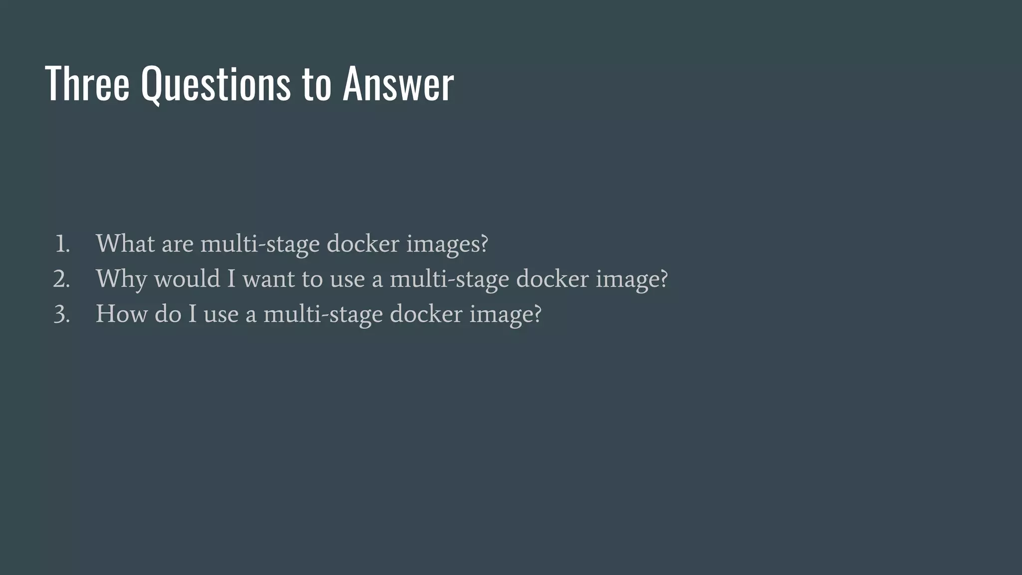 Three Questions to Answer
1. What are multi-stage docker images?
2. Why would I want to use a multi-stage docker image?
3. How do I use a multi-stage docker image?
 
