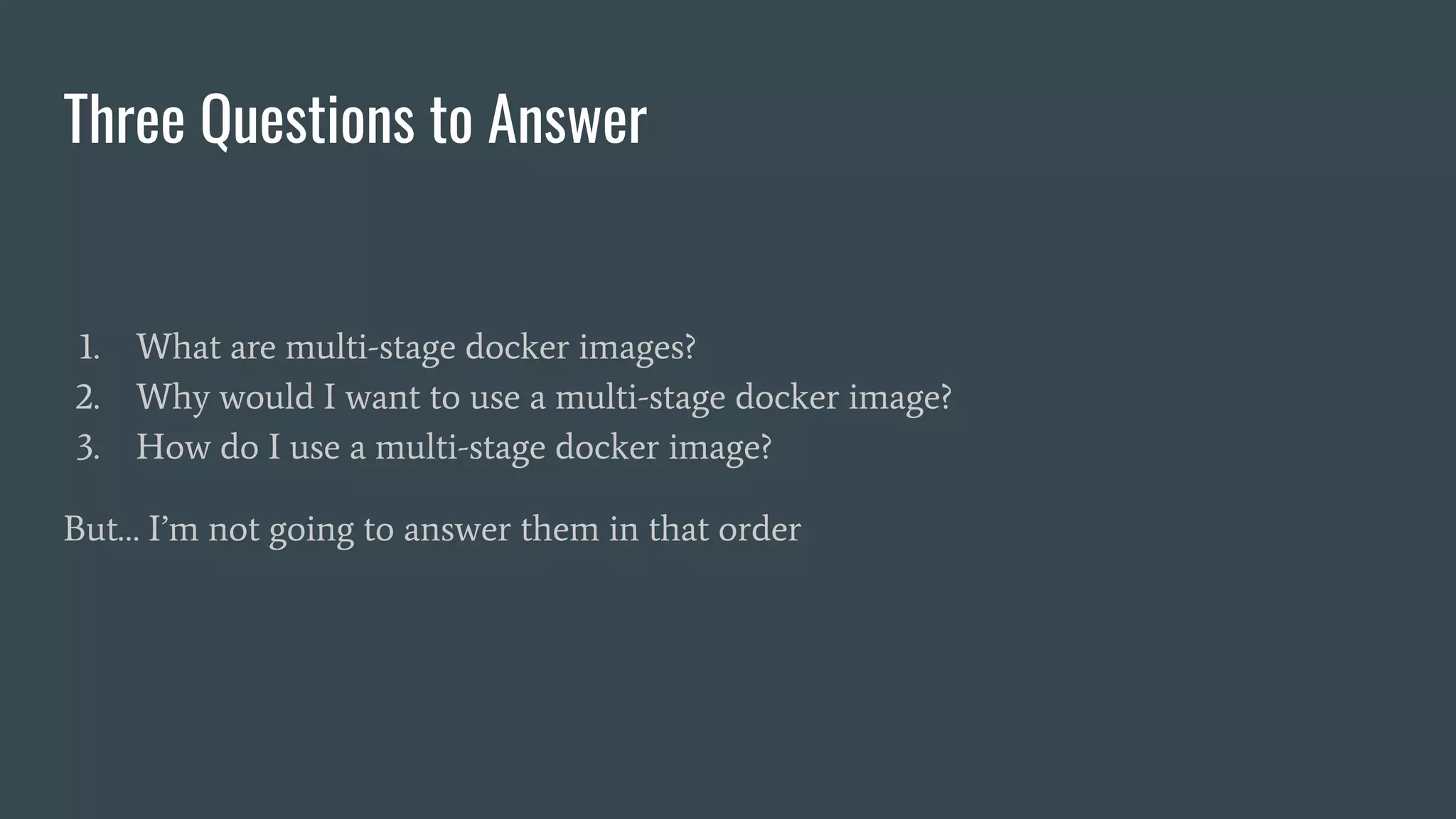 Three Questions to Answer
1. What are multi-stage docker images?
2. Why would I want to use a multi-stage docker image?
3. How do I use a multi-stage docker image?
But… I’m not going to answer them in that order
 