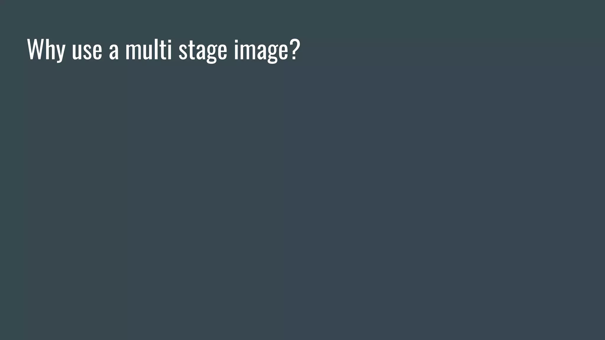 Why use a multi stage image?
 