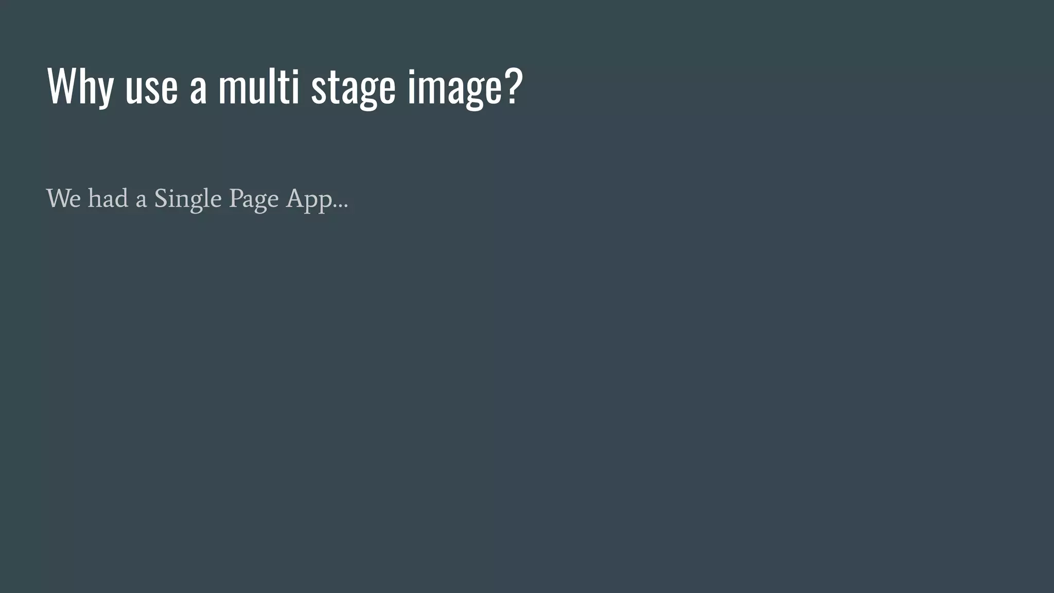 Why use a multi stage image?
We had a Single Page App…
 