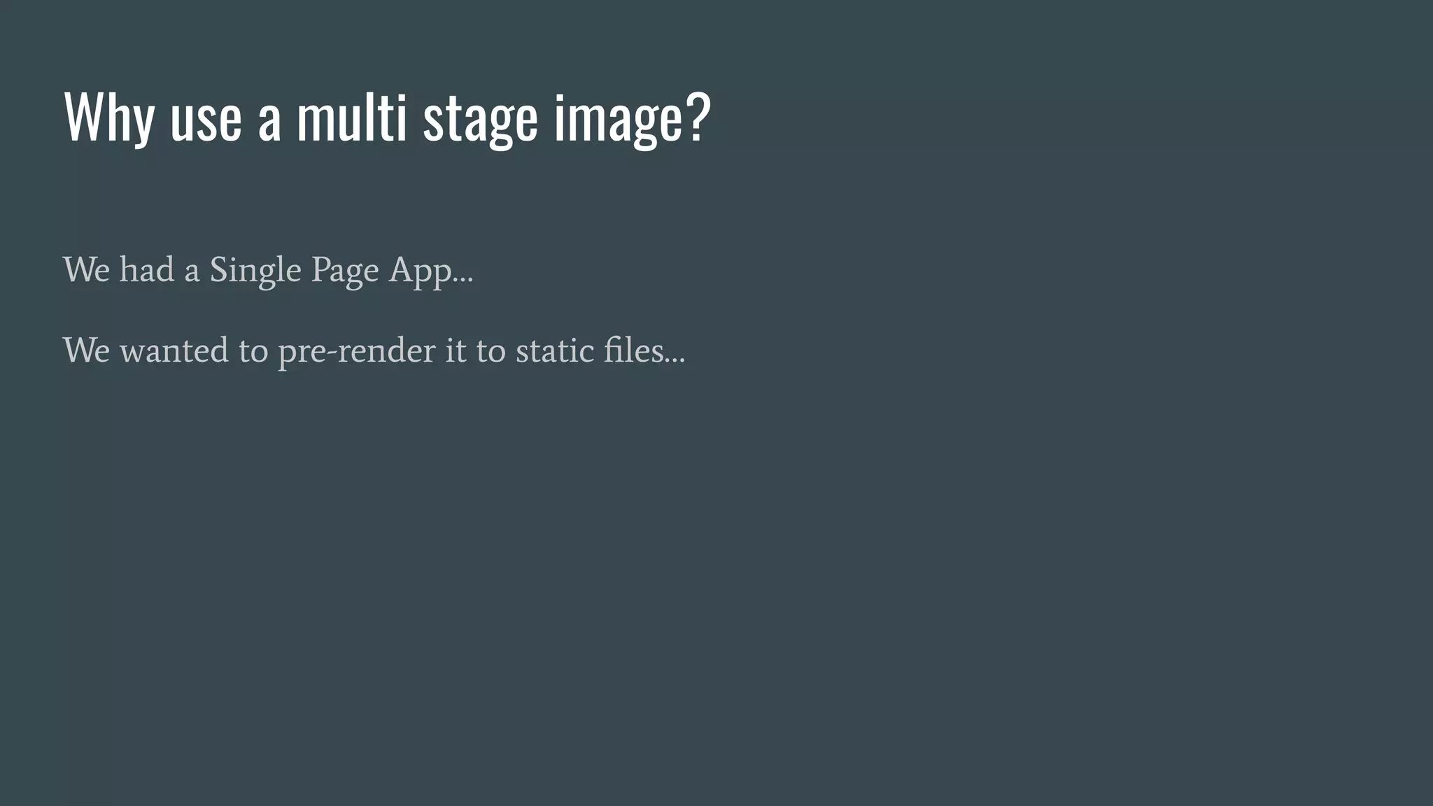 Why use a multi stage image?
We had a Single Page App…
We wanted to pre-render it to static ﬁles…
 
