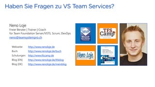 Neno Loje
Freier Berater | Trainer | Coach
für Team Foundation Server/VSTS, Scrum, DevOps
neno@teamsystempro.ch
Webseite: http://www.nenoloje.de
Buch: http://www.nenoloje.de/buch
Schulungen: http://www.tfscamp.de
Blog [EN]: http://www.nenoloje.de/tfsblog
Blog [DE]: http://www.nenoloje.de/meinblog
 