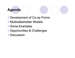 Agenda

 Development of Co-op Forms
 Multistakeholder Models
 Some Examples
 Opportunities & Challenges
 Discussion
 