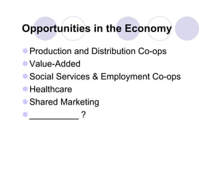 Opportunities in the Economy

 Production and Distribution Co-ops
 Value-Added
 Social Services & Employment Co-ops
 Healthcare
 Shared Marketing
 __________ ?
 