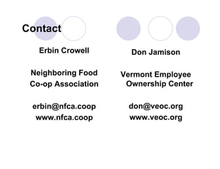 Contact

   Erbin Crowell       Don Jamison

 Neighboring Food    Vermont Employee
 Co-op Association    Ownership Center

 erbin@nfca.coop      don@veoc.org
  www.nfca.coop       www.veoc.org
 