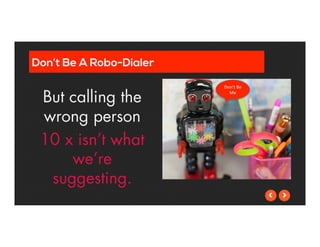 Don’t Be A Robo-Dialer 
But calling the 
wrong person 
10 x isn’t what 
we’re 
suggesting. 
Don’t 
Be 
Me 
 
