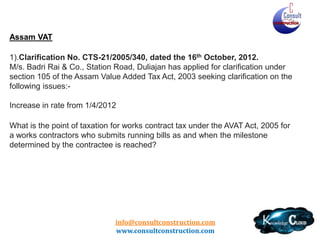 Assam VAT

Clarification No. CTS-2/2009/315, dated the 12th March, 2013.
Work of Welding by using own Mobile Flash Butt Welding on nonrunning lines/running lines or on cess or well consolidated
formation or ballast Bed” is labour oriented work and there is no
involvement of transfer of property in goods in such execution.
Hence, tax is not liable under the provision of the AVAT Act, 2003.

info@consultconstruction.com
www.consultconstruction.com

 