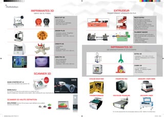 IMPRIMANTES 3D 
DEPOT DE FIL FONDU 
SCANNER 3D 
EXTRUDEUR 
TRANSFORMANT GRANULES EN FILS 
IMPRIMANTES 3D 
DE DEMONSTRATION ET D’OCCASION 
MULTI KIT 3D 
- Open Source 
- Prix très attractif 
- Vendue en kit ou assemblée 
- 200 x 200 x 200 mm 
3DESIR PLUS 
- Compacte, precise, “Plug&Play” 
- Générateur de support 
- Impression : 140 x 140 x 135 mm 
CREAT’R 3D 
- 2 extrudeurs 
- Rigidité 
- Entrée de gamme 
- Impression : 230 x 270 x 200 mm 
SEMI PRO 3D 
- Semi professionelle 
- Double extrudeurs 
- Plateau chauffant 
- Impression : 250 x 250 x 205 mm 
MULTI EXTRU 
Machine légère et déplaçable 
Une extrudeuse livrée montée et 
fonctionnelle pour ABS 
Une utilisation simple et intuitive 
Créez 1kg de matériaux en 4 heures 
Filament de 1,75 ou 3 mm 
Facile de mise en oeuvre 
FILAMENT MAKER 
Ligne de production de fil extrudé à 
partir de granulés ABS, composée de 
- Extrudeuse 
- Ligne de refroidissement 
- Station de lissage 
- Enrouleuse motorisée 
EXTRU 3D 
- impression : 275 x 205 x 210 mm 
- Machine pédagogique pour initiation 
- Petit prix 
CUBEX 3D 
- 1, 2 ou 3 extrudeurs ! 
- Rigidité - I/F utilisateur Facilité - 
“Eco-friendly” 
- Pour éducation 
DAVID STARTER-KIT v2 
Laser le plus abordable des scanners 3D 
DAVID SLS-2 
Un scanner à lumière structurée précis à la portée de tous ! 
Machine idéale pour l’éducation et les makers, offre combinée 6D avec imprimante 3D 
COULEE SOUS VIDE 
THERMOFORMAGE 
FRAISEUSE CNC GRAVURE LASER FIBRE 
DECOUPE LASER 
Et d’autres équipements de prototypage rapide pour BE, Fablab et microfactories… 
SCANNER 3D HAUTE DEFINITION 
SOLUTIONIX Scanner 3D de bureau haute définition pour joaillerie, 
industrie, archéologie, … 
ROUTEUSE FRAISEUSE 
Multistation-Flayer 21x29,7 4P.indd 3-4 16/10/14 15:48 

