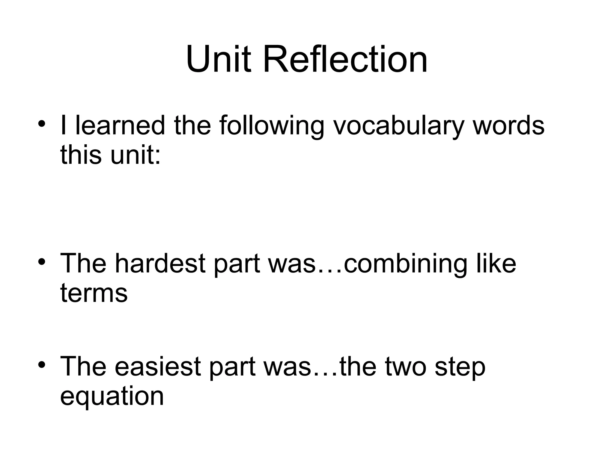 Unit Reflection
• I learned the following vocabulary words
this unit:
• The hardest part was…combining like
terms
• The easiest part was…the two step
equation
 