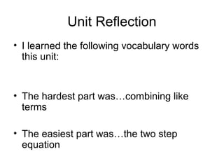 Unit Reflection
• I learned the following vocabulary words
this unit:
• The hardest part was…combining like
terms
• The easiest part was…the two step
equation