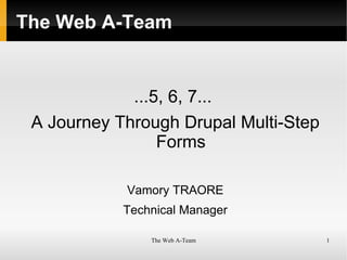 The Web A-Team ...5, 6, 7...  A Journey Through Drupal Multi-Step Forms Vamory TRAORE Technical Manager 