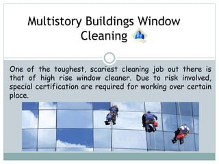 Multistory Buildings Window
Cleaning
One of the toughest, scariest cleaning job out there is
that of high rise window cleaner. Due to risk involved,
special certification are required for working over certain
place.
 