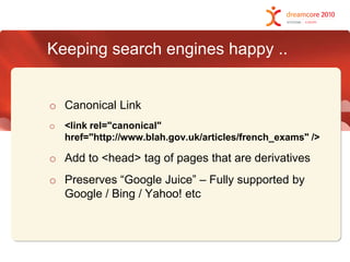 Keeping search engines happy ..Canonical Link<link rel="canonical" href="http://www.blah.gov.uk/articles/french_exams" />Add to <head> tag of pages that are derivativesPreserves “Google Juice” – Fully supported by Google / Bing / Yahoo! etc