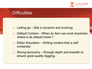 DifficultiesLetting go – Site is dynamic and evolving.Default Context – When an item can exist anywhere where is its default home ?Editor Education – Writing content that is self contained.Strong taxonomy – Enough depth and breadth to ensure good quality tagging.
