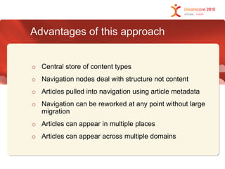Advantages of this approachCentral store of content typesNavigation nodes deal with structure not contentArticles pulled into navigation using article metadataNavigation can be reworked at any point without large migrationArticles can appear in multiple placesArticles can appear across multiple domains