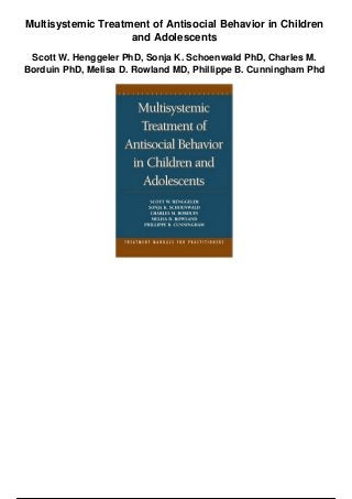Multisystemic Treatment of Antisocial Behavior in Children
and Adolescents
Scott W. Henggeler PhD, Sonja K. Schoenwald PhD, Charles M.
Borduin PhD, Melisa D. Rowland MD, Phillippe B. Cunningham Phd
 